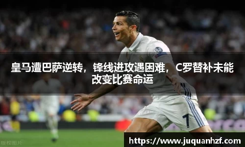 皇马遭巴萨逆转，锋线进攻遇困难，C罗替补未能改变比赛命运