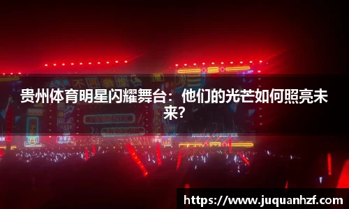 贵州体育明星闪耀舞台：他们的光芒如何照亮未来？