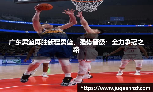 广东男篮再胜新疆男篮，强势晋级：全力争冠之路