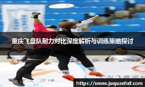 重庆飞盘队耐力对比深度解析与训练策略探讨