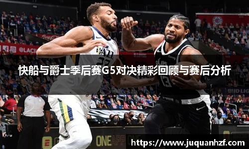 快船与爵士季后赛G5对决精彩回顾与赛后分析