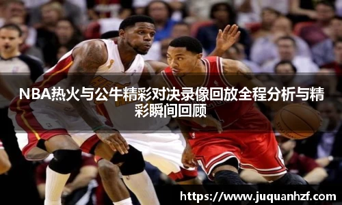 NBA热火与公牛精彩对决录像回放全程分析与精彩瞬间回顾