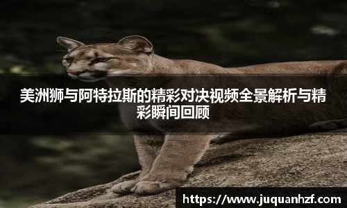 美洲狮与阿特拉斯的精彩对决视频全景解析与精彩瞬间回顾