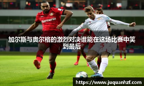 加尔斯与奥尔格的激烈对决谁能在这场比赛中笑到最后