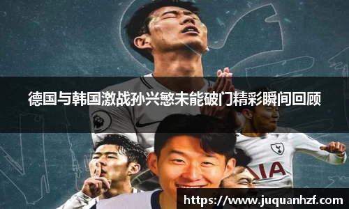 德国与韩国激战孙兴慜未能破门精彩瞬间回顾