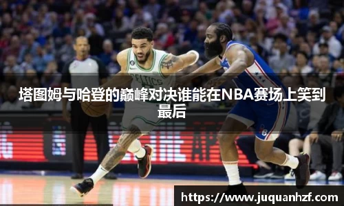 塔图姆与哈登的巅峰对决谁能在NBA赛场上笑到最后