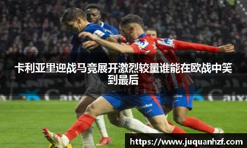 卡利亚里迎战马竞展开激烈较量谁能在欧战中笑到最后