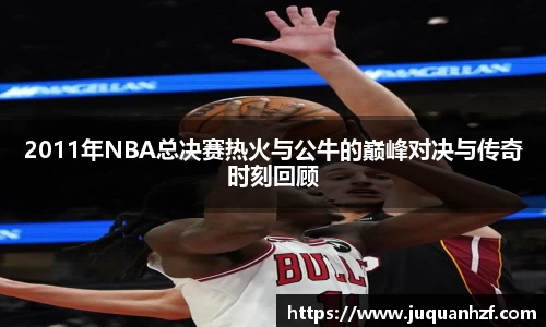 2011年NBA总决赛热火与公牛的巅峰对决与传奇时刻回顾