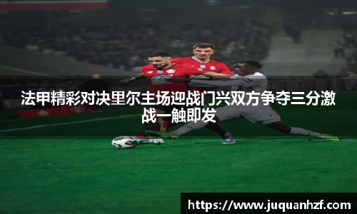 法甲精彩对决里尔主场迎战门兴双方争夺三分激战一触即发