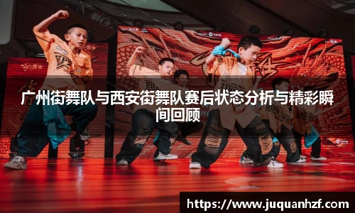广州街舞队与西安街舞队赛后状态分析与精彩瞬间回顾