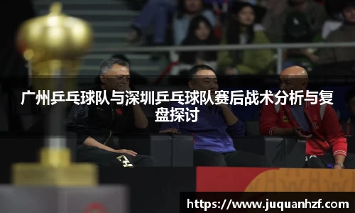 广州乒乓球队与深圳乒乓球队赛后战术分析与复盘探讨