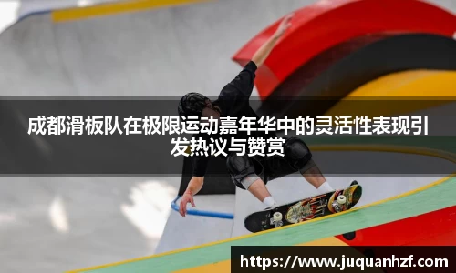 成都滑板队在极限运动嘉年华中的灵活性表现引发热议与赞赏