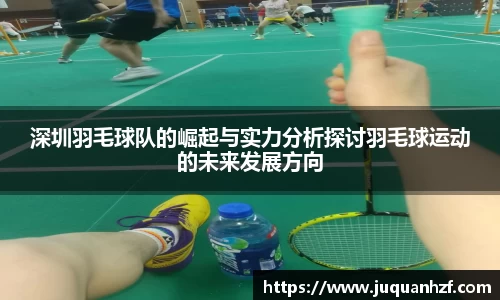 深圳羽毛球队的崛起与实力分析探讨羽毛球运动的未来发展方向