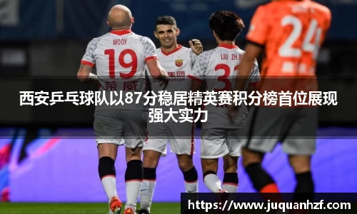 西安乒乓球队以87分稳居精英赛积分榜首位展现强大实力