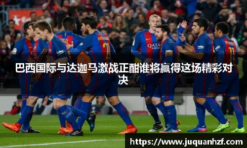 xc体育巴西国际与达迦马激战正酣谁将赢得这场精彩对决